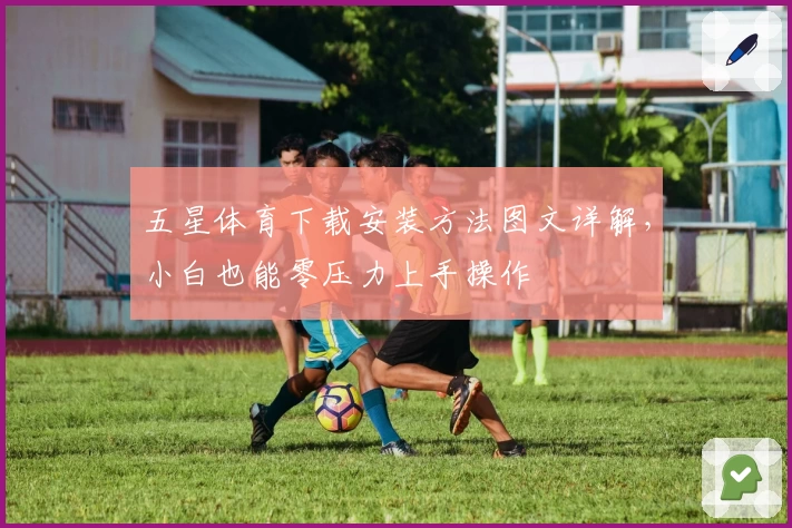 五星体育下载安装方法图文详解，小白也能零压力上手操作