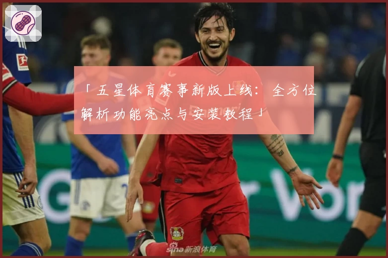 「五星体育赛事新版上线：全方位解析功能亮点与安装教程」