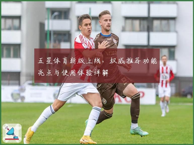 五星体育新版上线，权威推荐功能亮点与使用体验详解