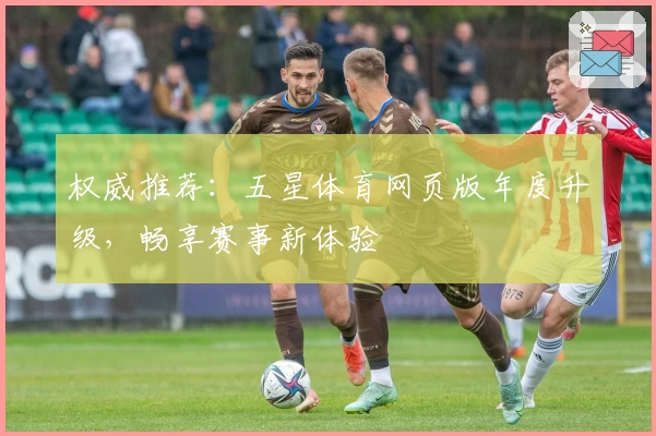 权威推荐：五星体育网页版年度升级，畅享赛事新体验
