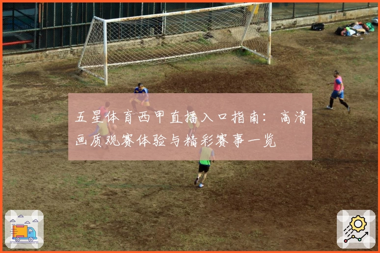 五星体育西甲直播入口指南：高清画质观赛体验与精彩赛事一览