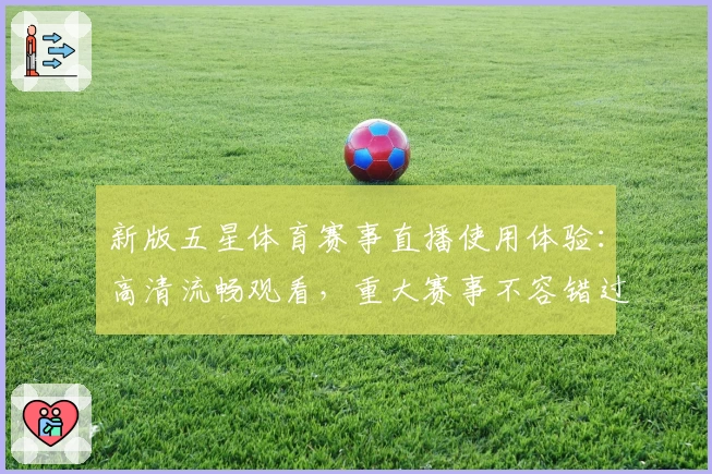 新版五星体育赛事直播使用体验：高清流畅观看，重大赛事不容错过