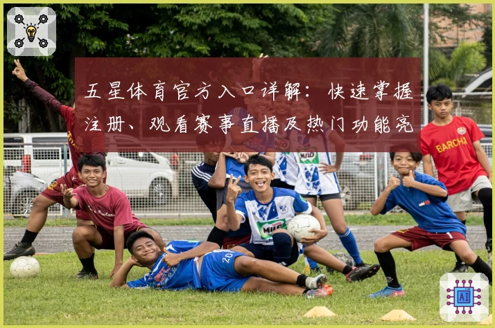 五星体育官方入口详解：快速掌握注册、观看赛事直播及热门功能亮点一览