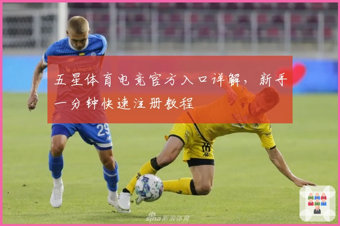 五星体育电竞官方入口详解，新手一分钟快速注册教程