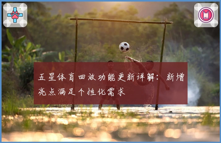 五星体育回放功能更新详解：新增亮点满足个性化需求
