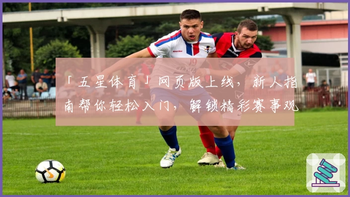 「五星体育」网页版上线，新人指南帮你轻松入门，解锁精彩赛事观看体验