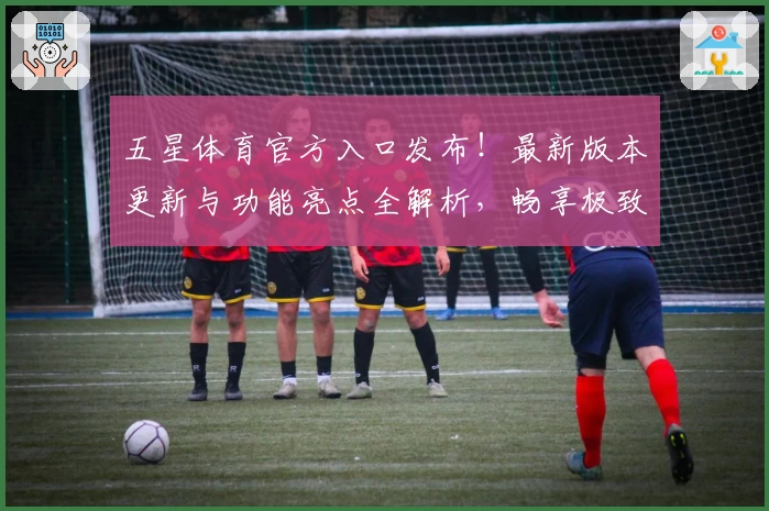 五星体育官方入口发布!最新版本更新与功能亮点全解析,畅享极致体育赛事体验
