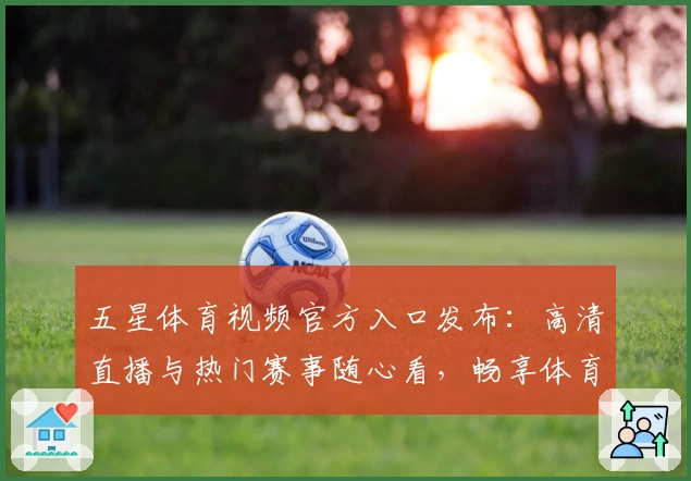 五星体育视频官方入口发布：高清直播与热门赛事随心看，畅享体育盛宴