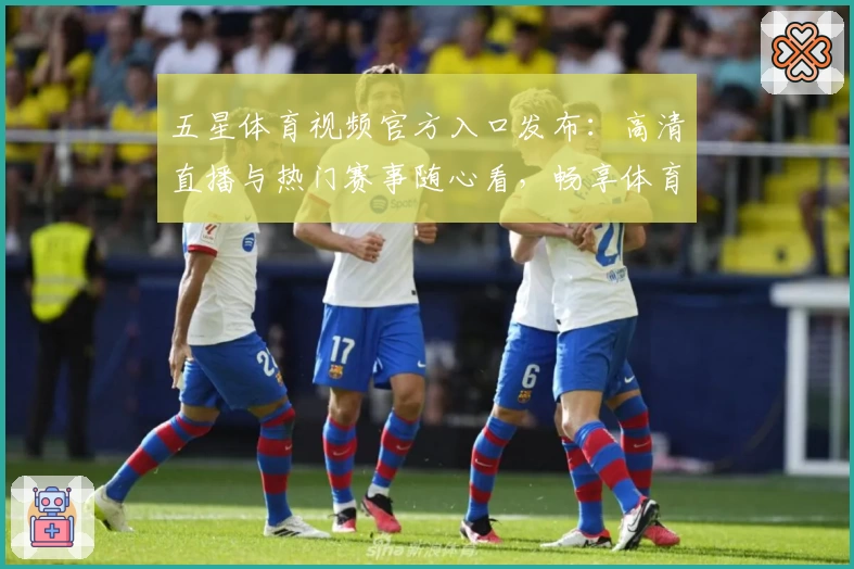 五星体育视频官方入口发布：高清直播与热门赛事随心看，畅享体育盛宴