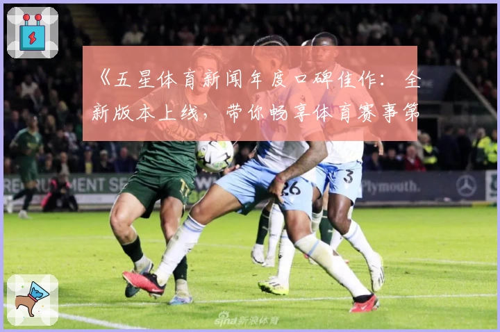 《五星体育新闻年度口碑佳作:全新版本上线,带你畅享体育赛事第一手资讯》