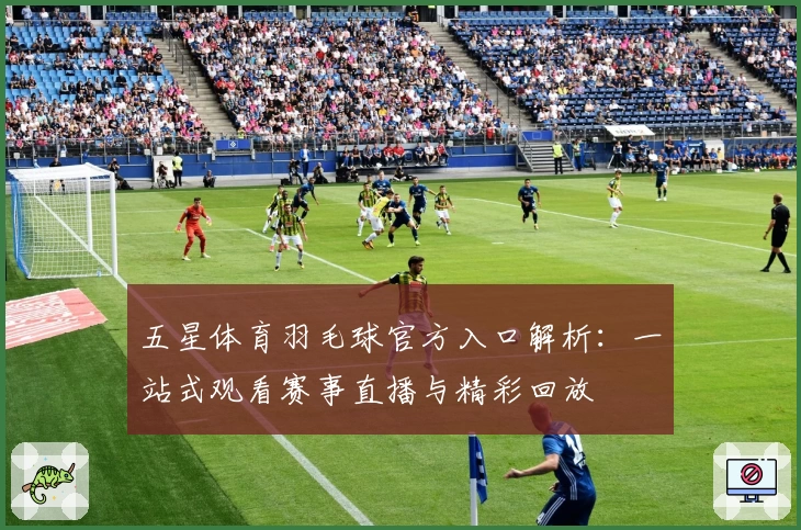 五星体育羽毛球官方入口解析：一站式观看赛事直播与精彩回放