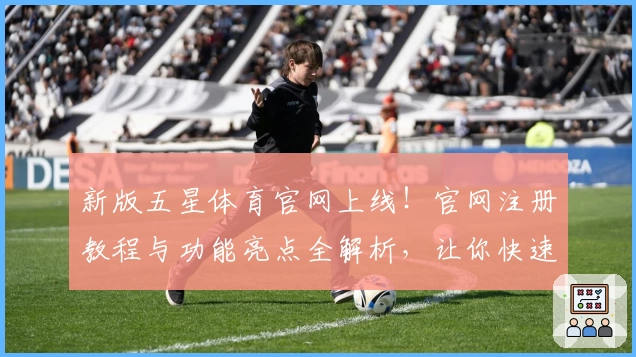 新版五星体育官网上线！官网注册教程与功能亮点全解析，让你快速掌握使用方法
