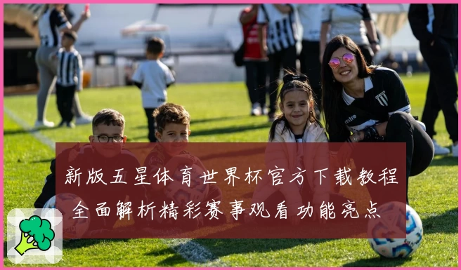 新版五星体育世界杯官方下载教程 全面解析精彩赛事观看功能亮点