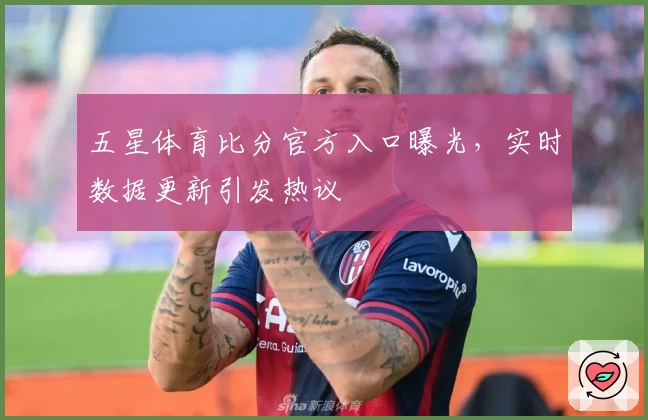 五星体育比分官方入口曝光,实时数据更新引发热议
