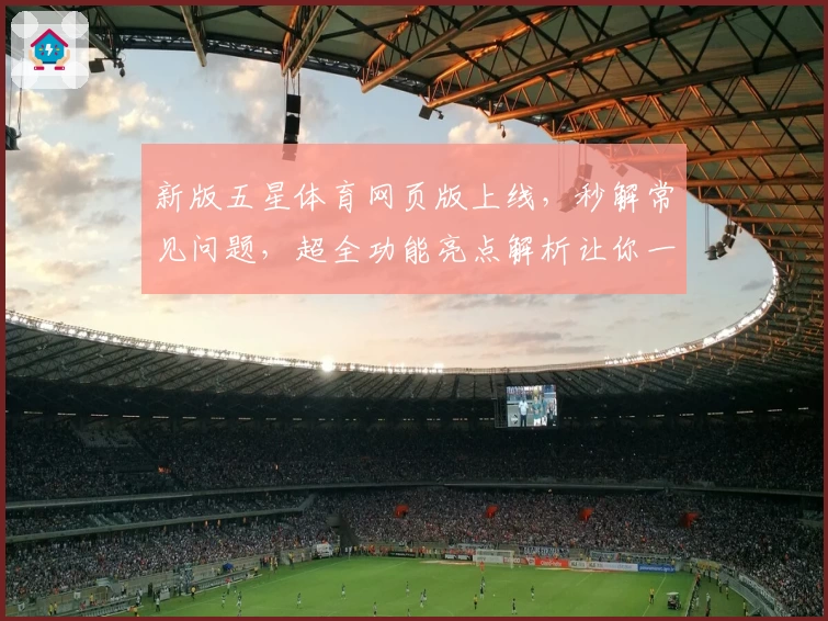 新版五星体育网页版上线，秒解常见问题，超全功能亮点解析让你一键畅享赛事