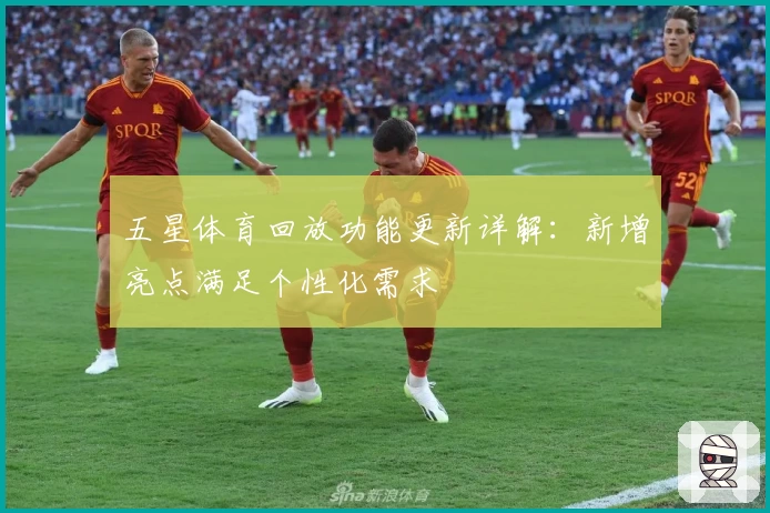 五星体育回放功能更新详解：新增亮点满足个性化需求