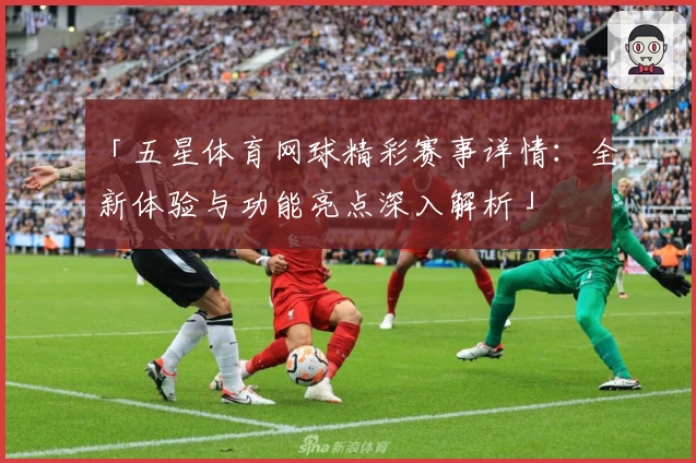 「五星体育网球精彩赛事详情：全新体验与功能亮点深入解析」