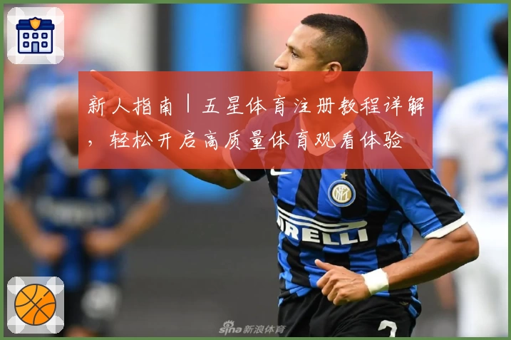 新人指南｜五星体育注册教程详解，轻松开启高质量体育观看体验