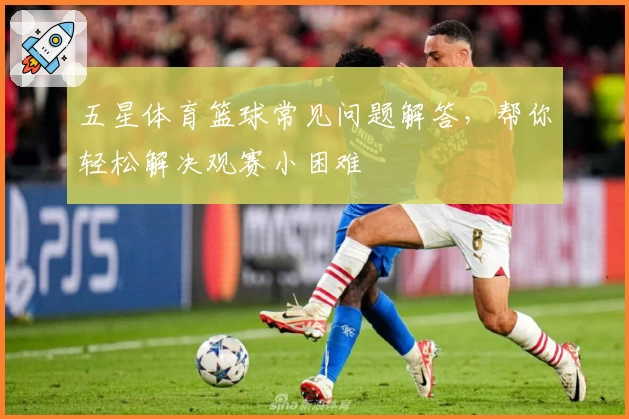 五星体育篮球常见问题解答,帮你轻松解决观赛小困难