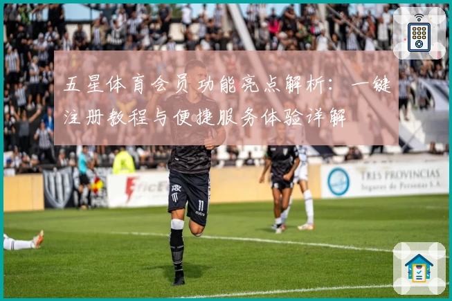 五星体育会员功能亮点解析：一键注册教程与便捷服务体验详解