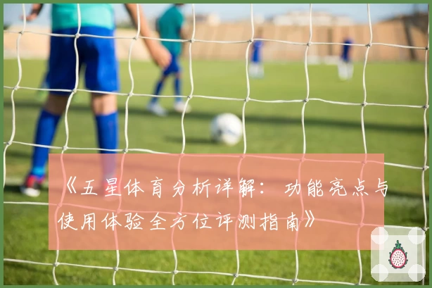 《五星体育分析详解：功能亮点与使用体验全方位评测指南》