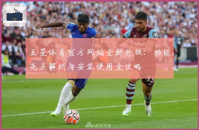 五星体育官方网站全新升级：功能亮点解析与安装使用全攻略