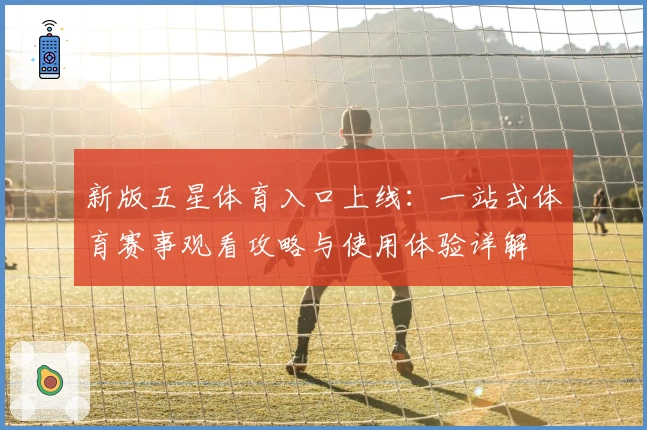 新版五星体育入口上线：一站式体育赛事观看攻略与使用体验详解