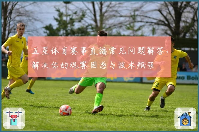 五星体育赛事直播常见问题解答，解决你的观赛困惑与技术瓶颈