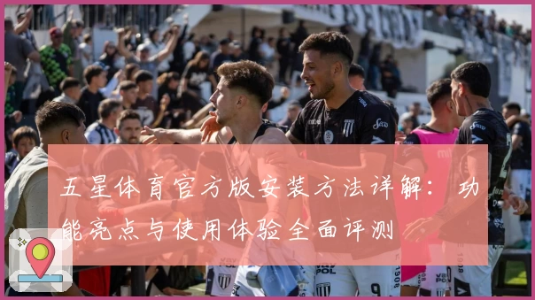 五星体育官方版安装方法详解：功能亮点与使用体验全面评测