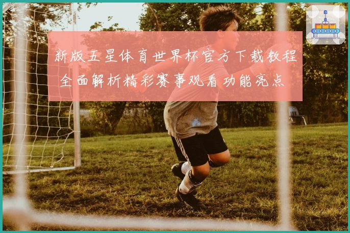 新版五星体育世界杯官方下载教程 全面解析精彩赛事观看功能亮点