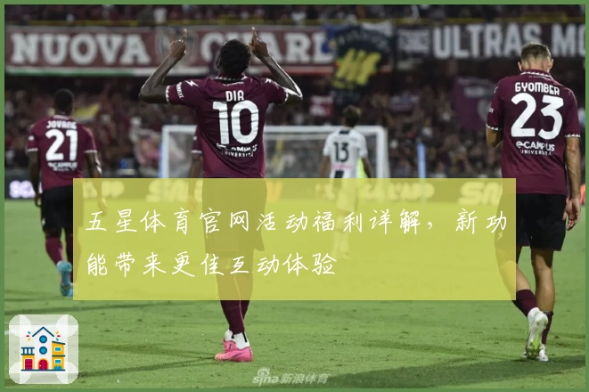 五星体育官网活动福利详解，新功能带来更佳互动体验