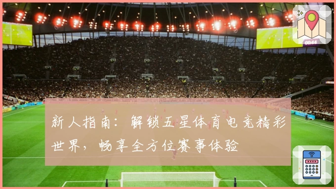 新人指南：解锁五星体育电竞精彩世界，畅享全方位赛事体验