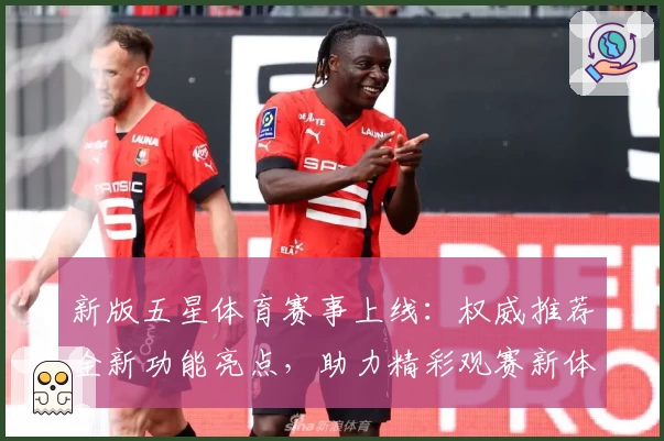 新版五星体育赛事上线：权威推荐全新功能亮点，助力精彩观赛新体验