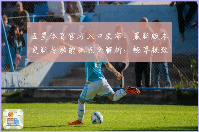 五星体育官方入口发布!最新版本更新与功能亮点全解析,畅享极致体育赛事体验