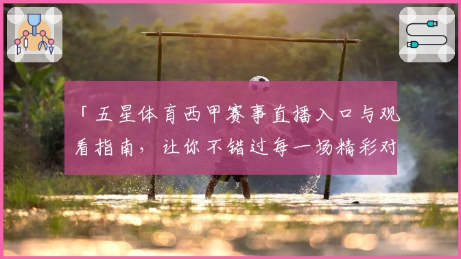 「五星体育西甲赛事直播入口与观看指南，让你不错过每一场精彩对决」