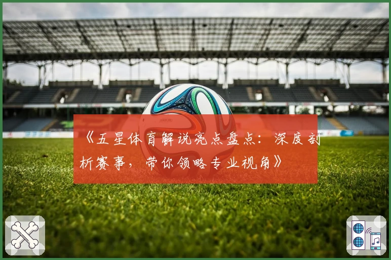 《五星体育解说亮点盘点：深度剖析赛事，带你领略专业视角》
