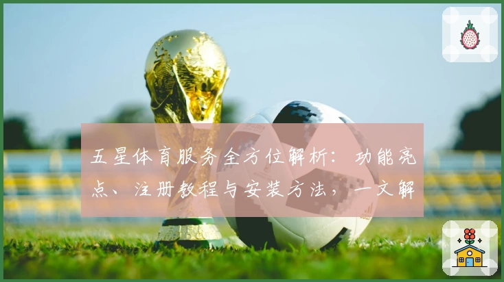五星体育服务全方位解析：功能亮点、注册教程与安装方法，一文解决新手常见问题