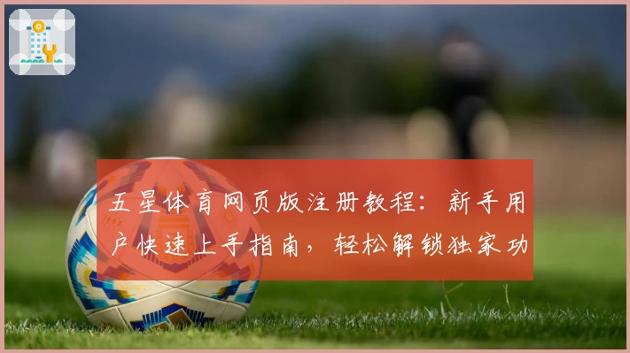 五星体育网页版注册教程：新手用户快速上手指南，轻松解锁独家功能亮点