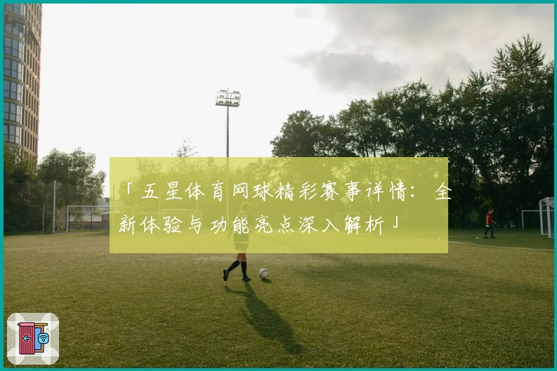 「五星体育网球精彩赛事详情：全新体验与功能亮点深入解析」