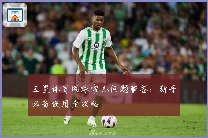 五星体育网球常见问题解答，新手必备使用全攻略