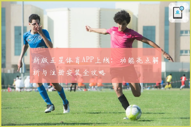 新版五星体育APP上线:功能亮点解析与注册安装全攻略