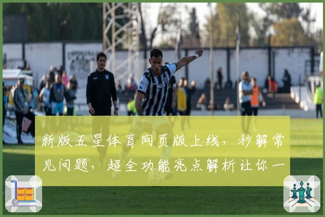 新版五星体育网页版上线，秒解常见问题，超全功能亮点解析让你一键畅享赛事