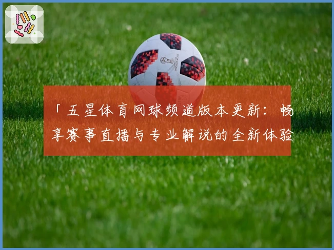 「五星体育网球频道版本更新：畅享赛事直播与专业解说的全新体验」