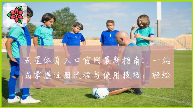 五星体育入口官网最新指南：一站式掌握注册流程与使用技巧，轻松开启丰富体育体验