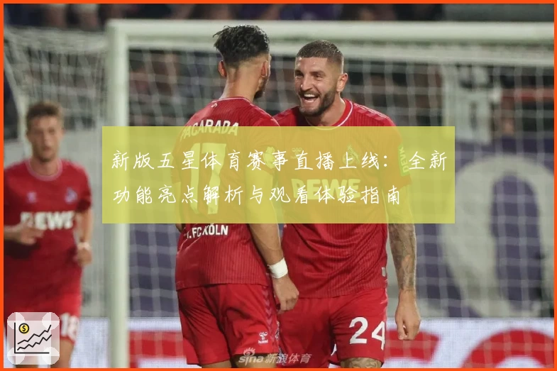 新版五星体育赛事直播上线：全新功能亮点解析与观看体验指南