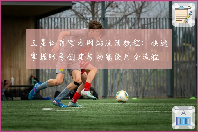 五星体育官方网站注册教程：快速掌握账号创建与功能使用全流程
