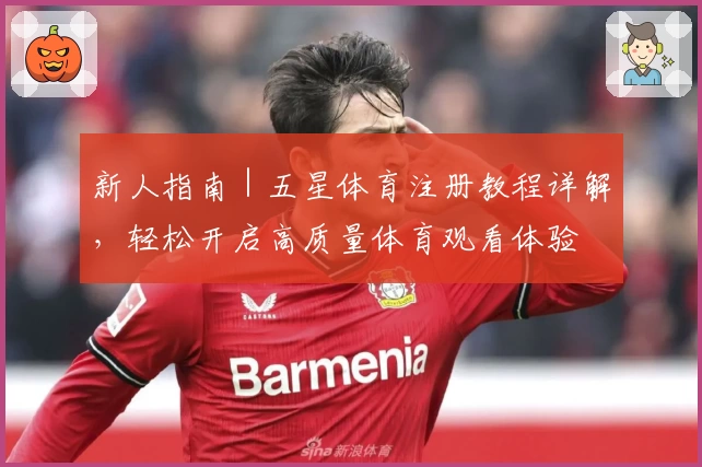 新人指南｜五星体育注册教程详解，轻松开启高质量体育观看体验