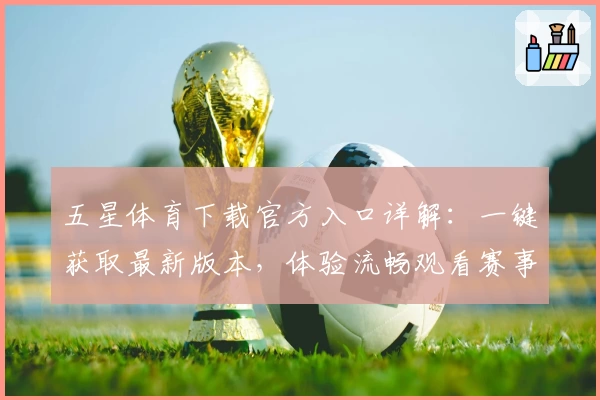 五星体育下载官方入口详解：一键获取最新版本，体验流畅观看赛事的全新方式