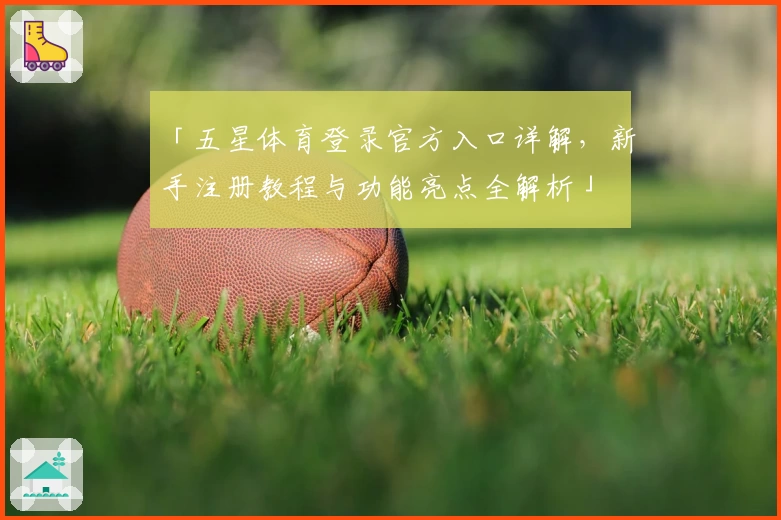 「五星体育登录官方入口详解，新手注册教程与功能亮点全解析」