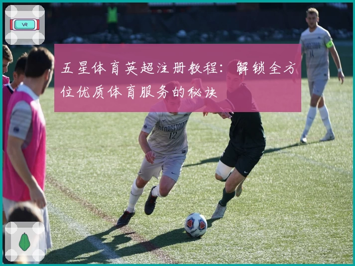 五星体育英超注册教程：解锁全方位优质体育服务的秘诀